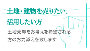 土地を売りたい・活用したい方　土地売却のお考えを希望される方のお力添えを致します。